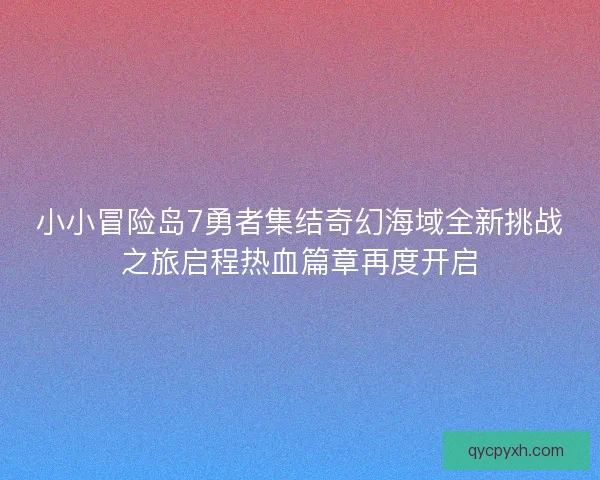 小小冒险岛7勇者集结奇幻海域全新挑战之旅启程热血篇章再度开启